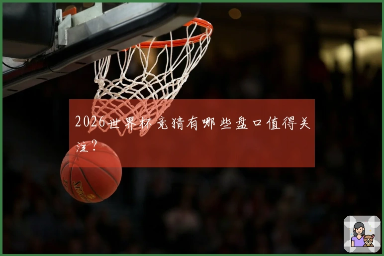 2026世界杯竞猜有哪些盘口值得关注？