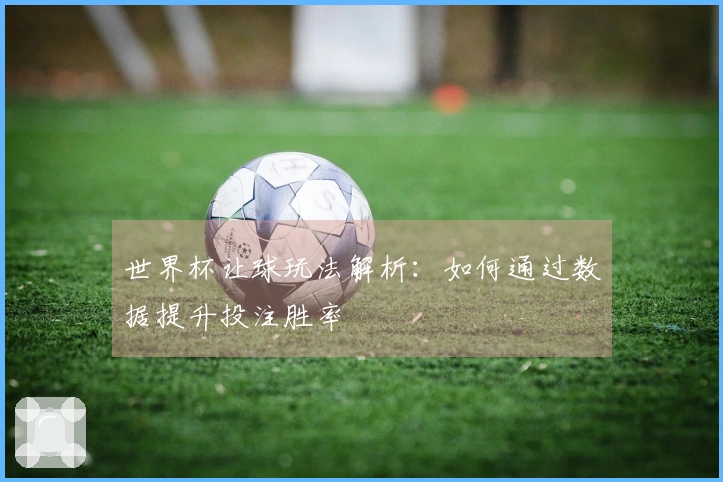 世界杯让球玩法解析：如何通过数据提升投注胜率