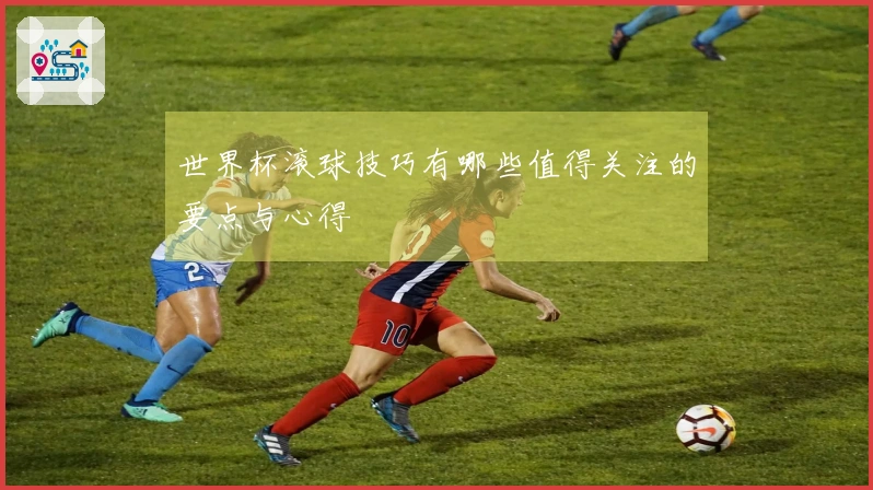 世界杯滚球技巧有哪些值得关注的要点与心得