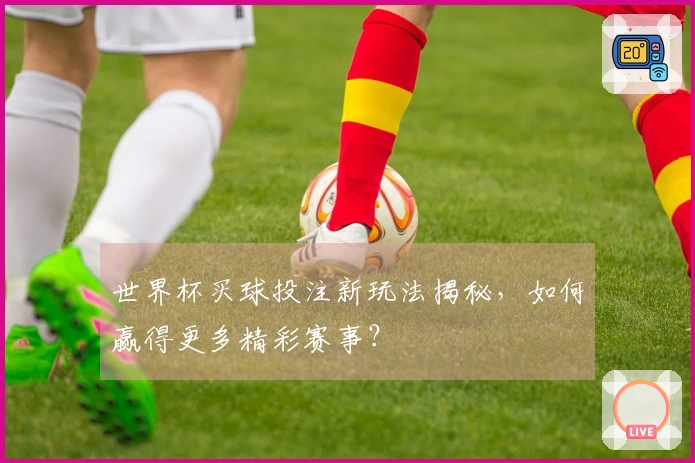 世界杯买球投注新玩法揭秘，如何赢得更多精彩赛事？