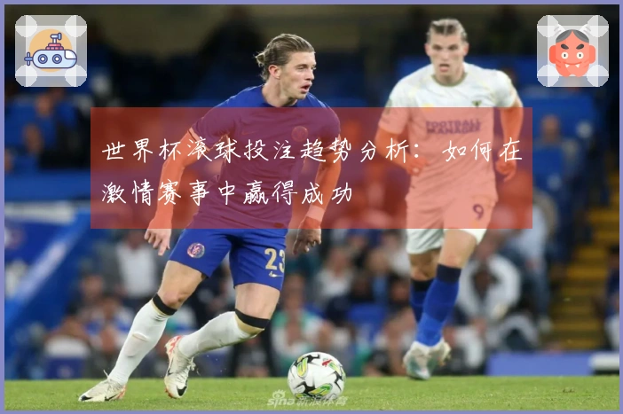世界杯滚球投注趋势分析：如何在激情赛事中赢得成功