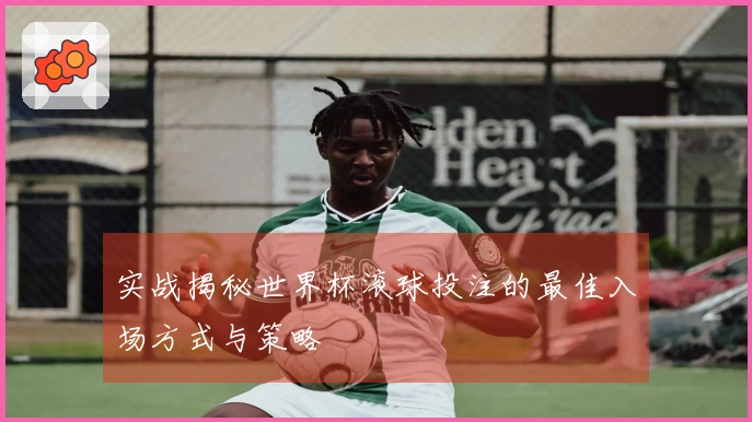 实战揭秘世界杯滚球投注的最佳入场方式与策略