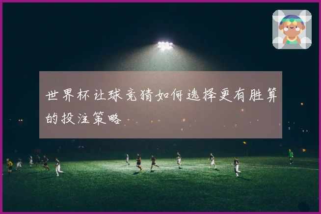 世界杯让球竞猜如何选择更有胜算的投注策略