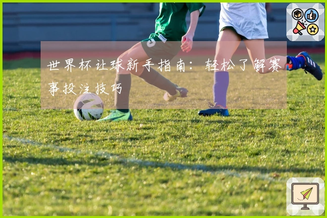 世界杯让球新手指南：轻松了解赛事投注技巧